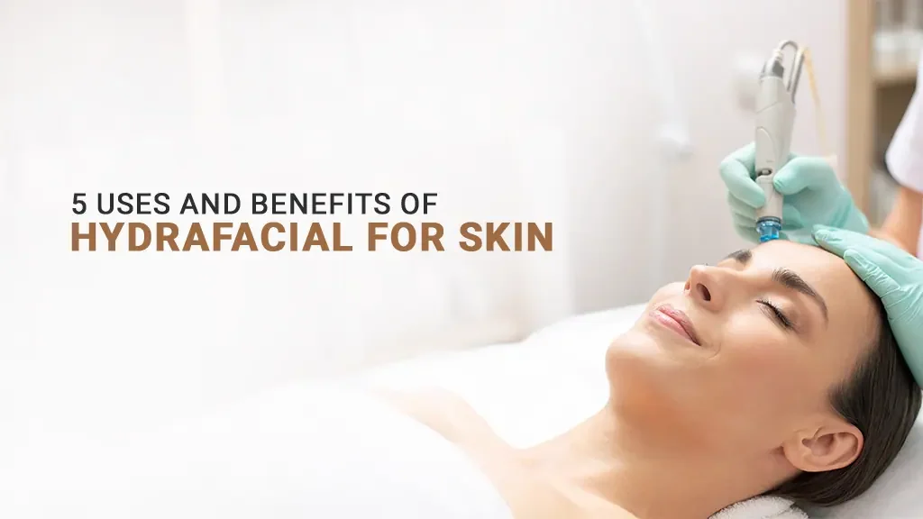 5 Uses and Benefits of Hydrafacial For Skin